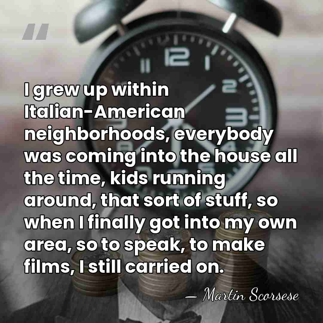 I grew up within Italian-American neighborhoods, everybody was coming into the house&hellip; - Martin Scorsese