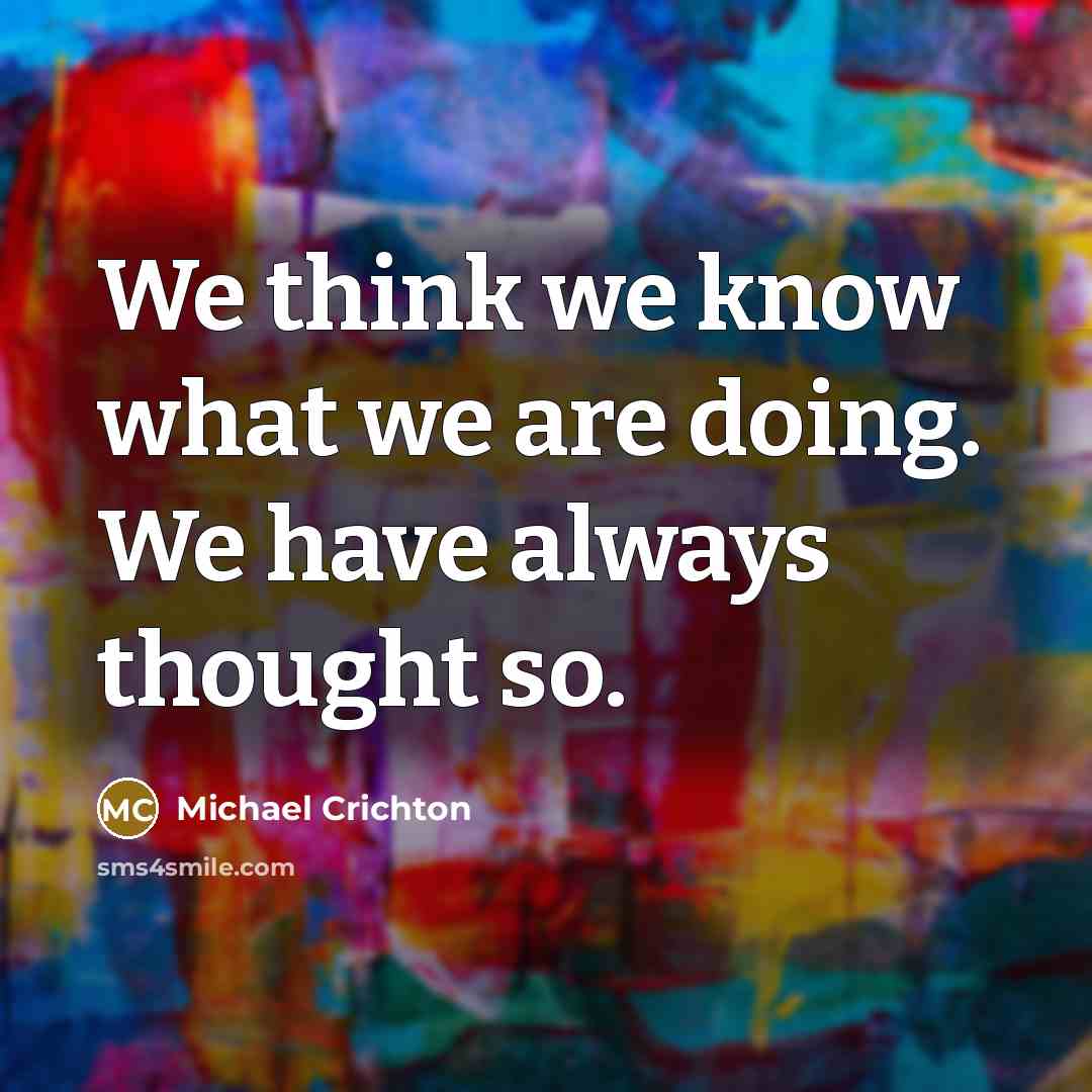 “We think we know what we are doing. We have always thought so.” quote by Michael Crichton