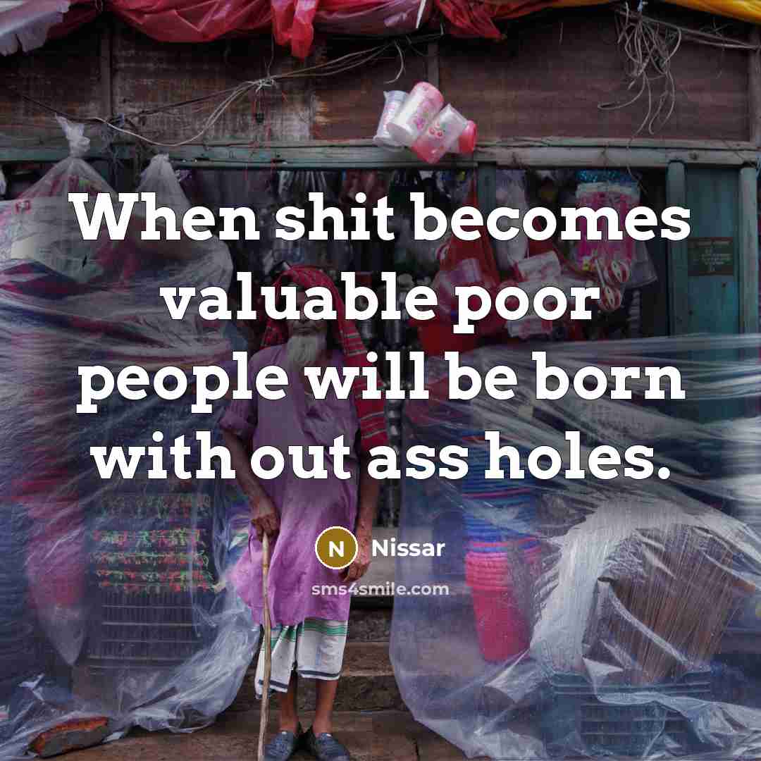 “When shit becomes valuable poor people will be born with out ass holes.” quote by Nissar
