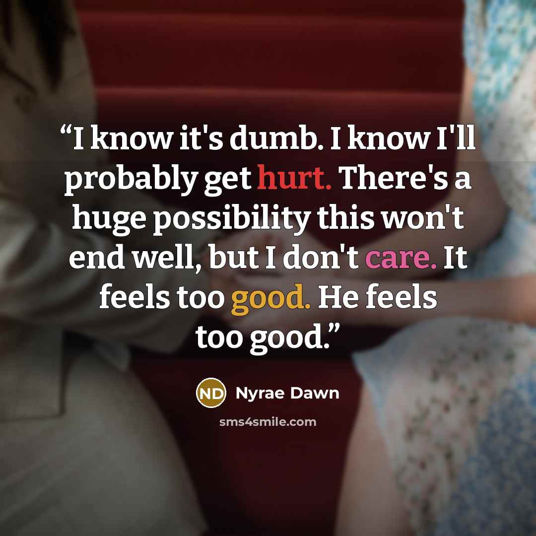 “I know it's dumb. I know I'll probably get hurt. There's a huge possibility this won't end well, but I don't care. It feels too good. He feels too good.” quote by Nyrae Dawn