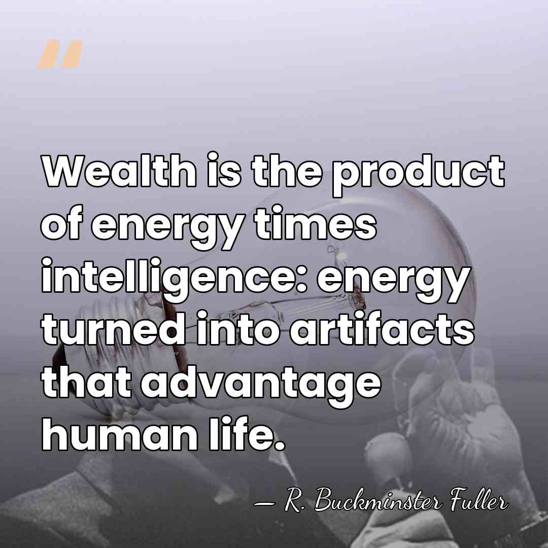 Wealth is the product of energy times intelligence: energy turned into artifacts&hellip; - R. Buckminster Fuller