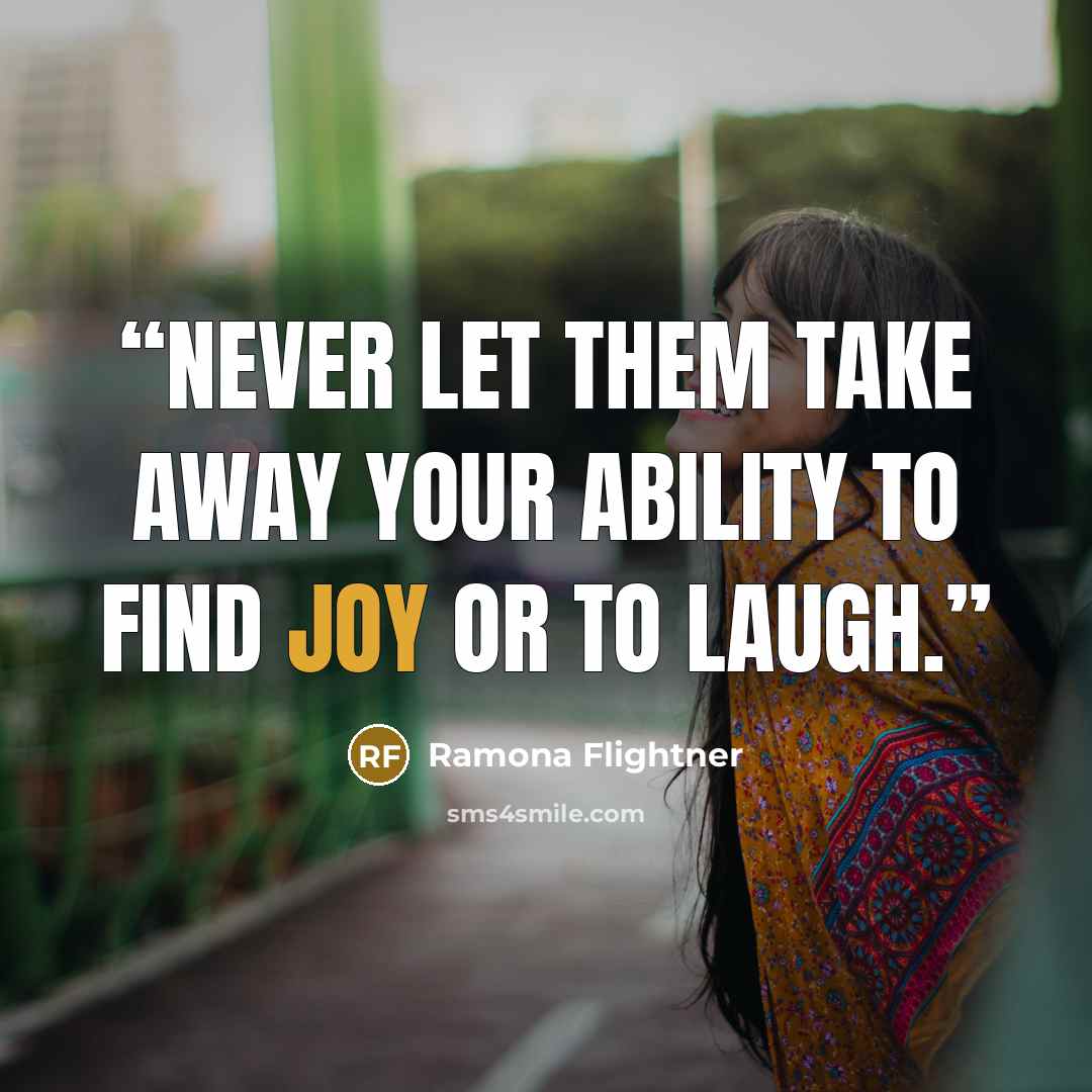 “Never let them take away your ability to find joy or to laugh.” quote by Ramona Flightner
