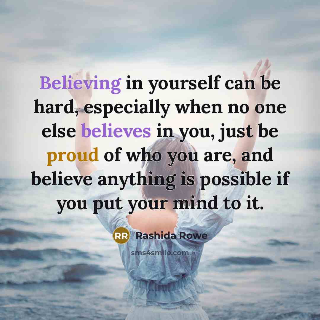 “Believing in yourself can be hard, especially when no one else believes in you, just be proud of who you are, and believe anything is possible if you put your mind to it.” quote by Rashida Rowe