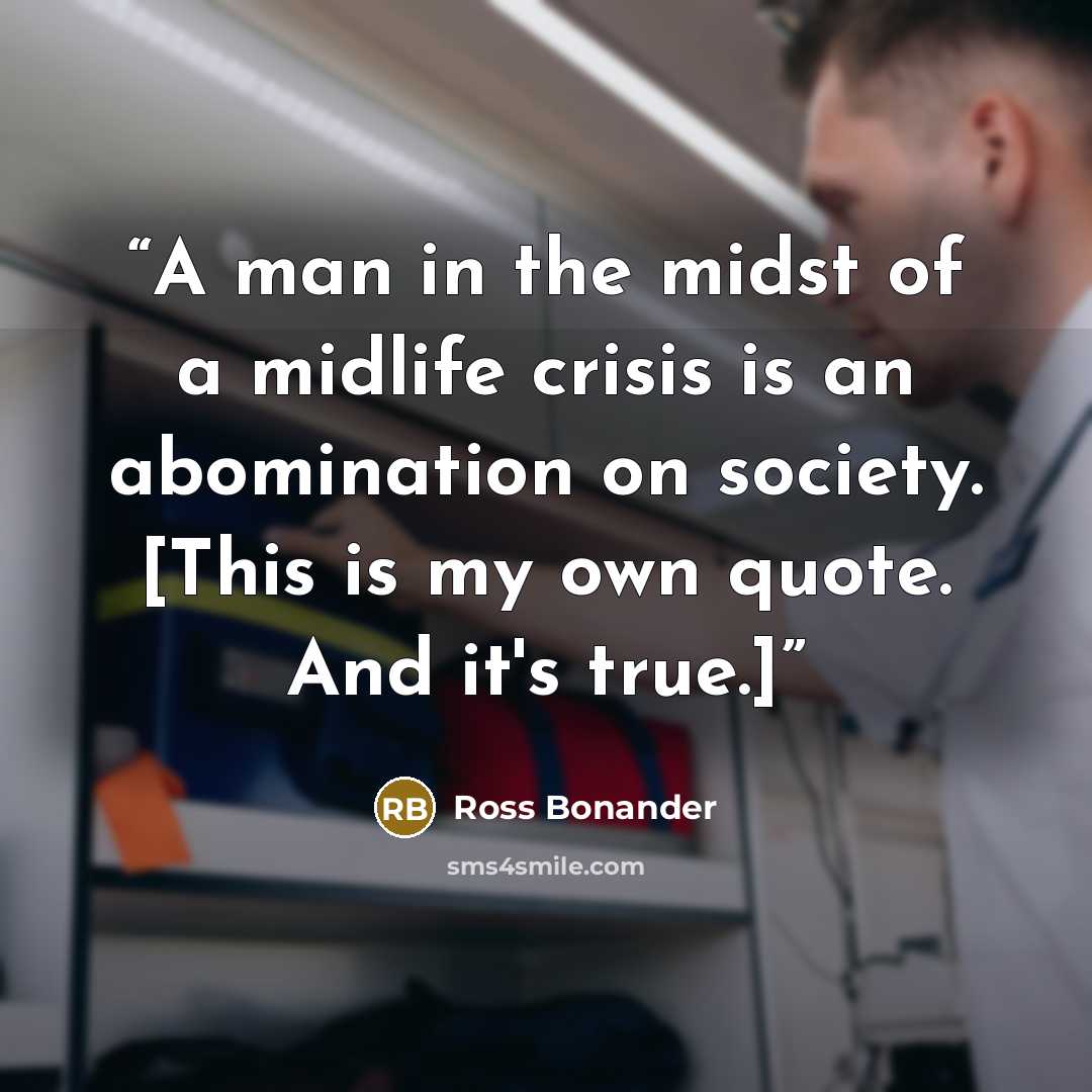 “A man in the midst of a midlife crisis is an abomination on society. [This is my own quote. And it's true.]” quote by Ross Bonander