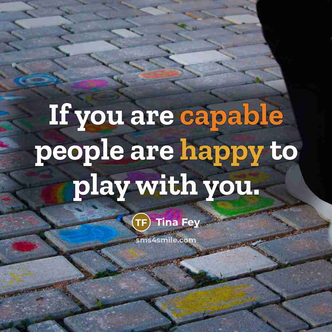 “If you are capable people are happy to play with…” quote by Tina Fey
