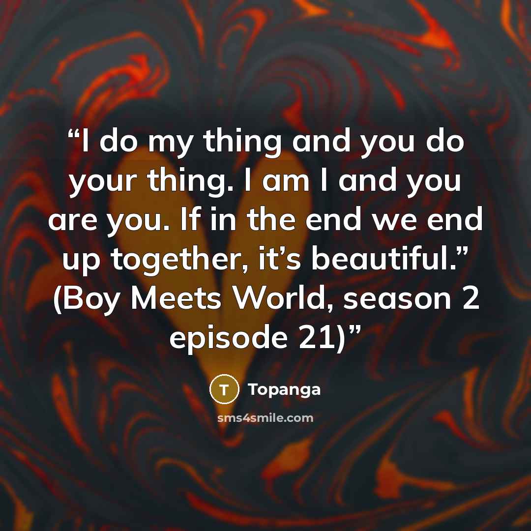 “I do my thing and you do your thing. I am I and you are you. If in the end we end up together, it’s beautiful.” (Boy Meets World, season 2 episode 21)” quote by Topanga