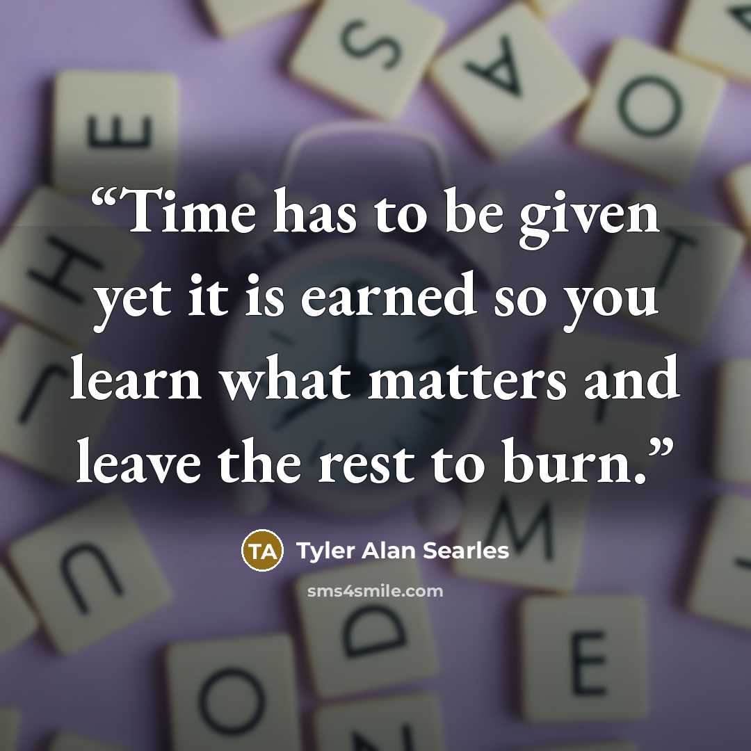 “Time has to be given yet it is earned so you learn what matters and leave the rest to burn.” quote by Tyler Alan Searles