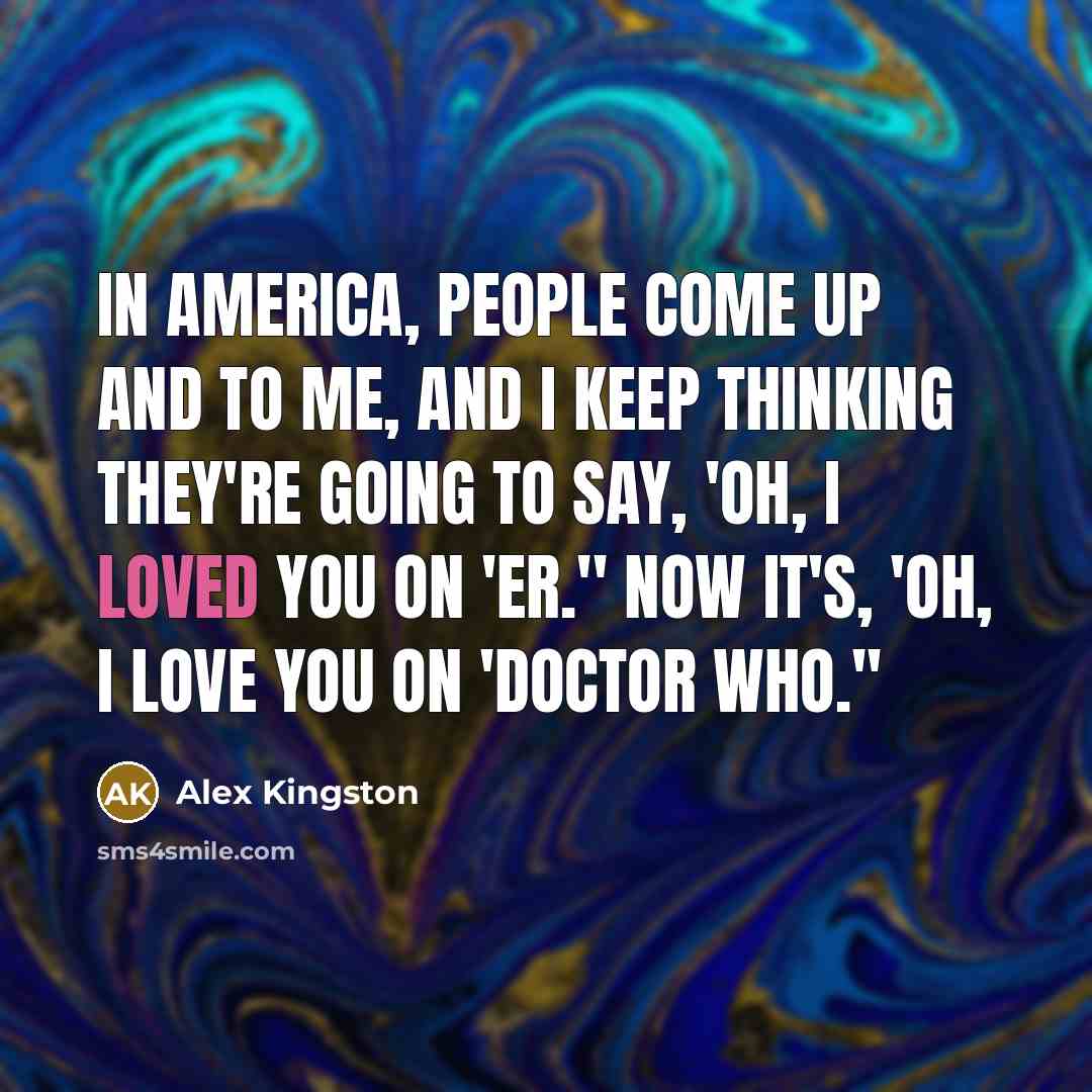 “In America, people come up and to me, and I…” quote by Alex Kingston