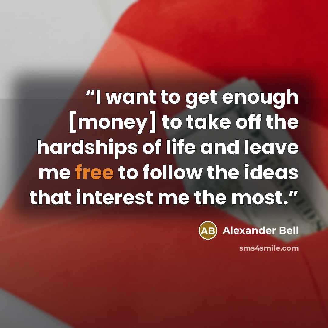 “I want to get enough [money] to take off the hardships of life and leave me free to follow the ideas that interest me the most.” quote by Alexander Bell