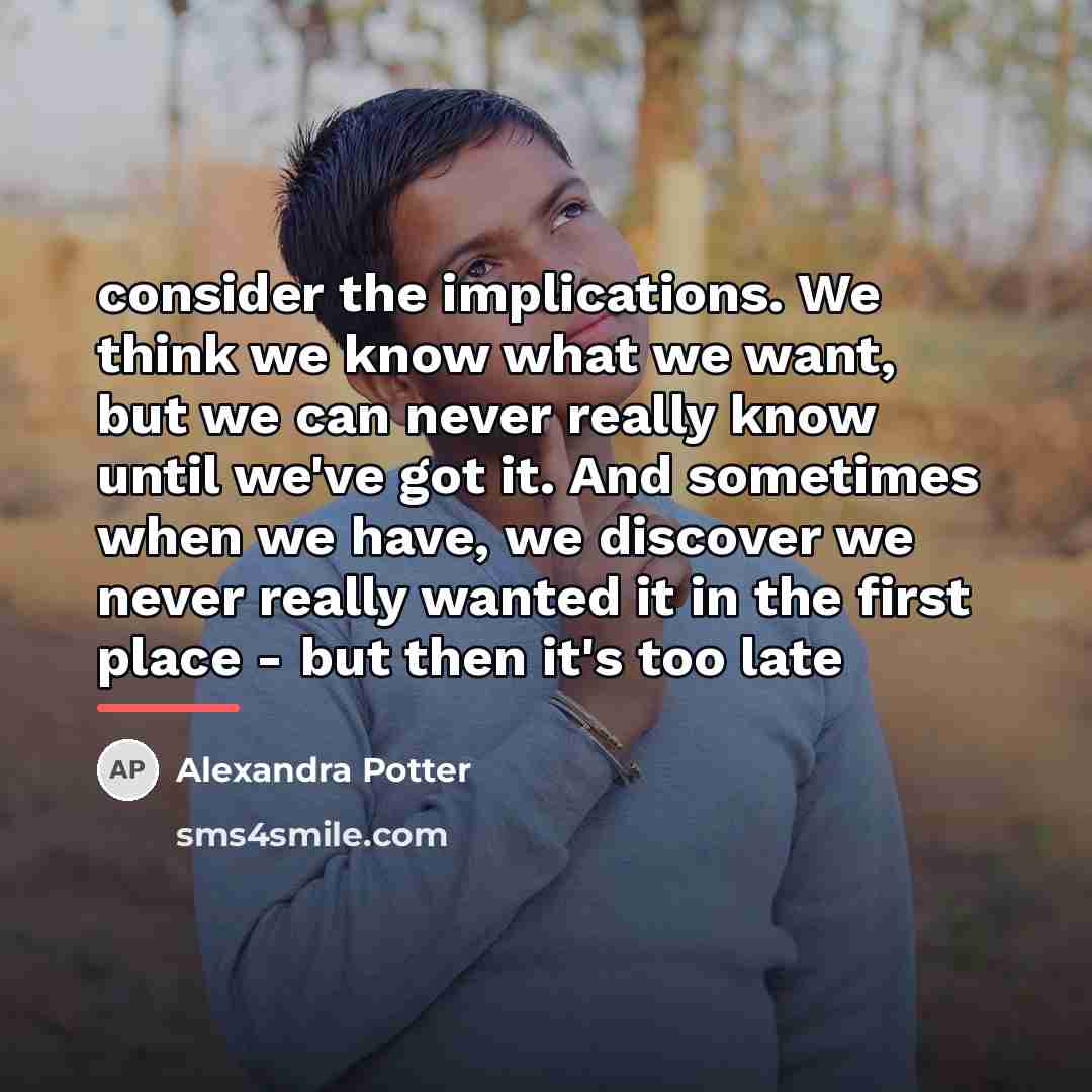 “consider the implications. We think we know what we want,…” quote by Alexandra Potter