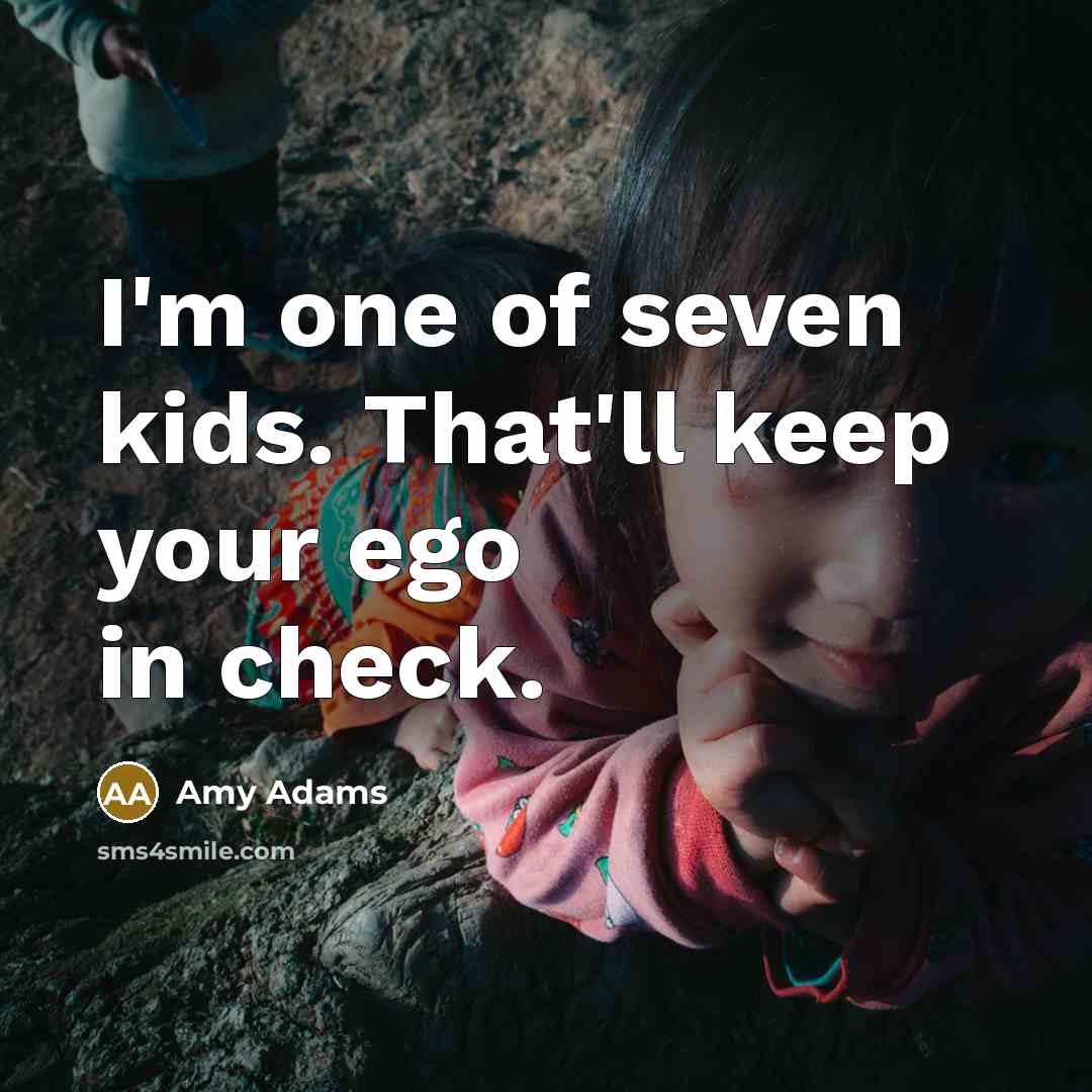 “I'm one of seven kids. That'll keep your ego in…” quote by Amy Adams
