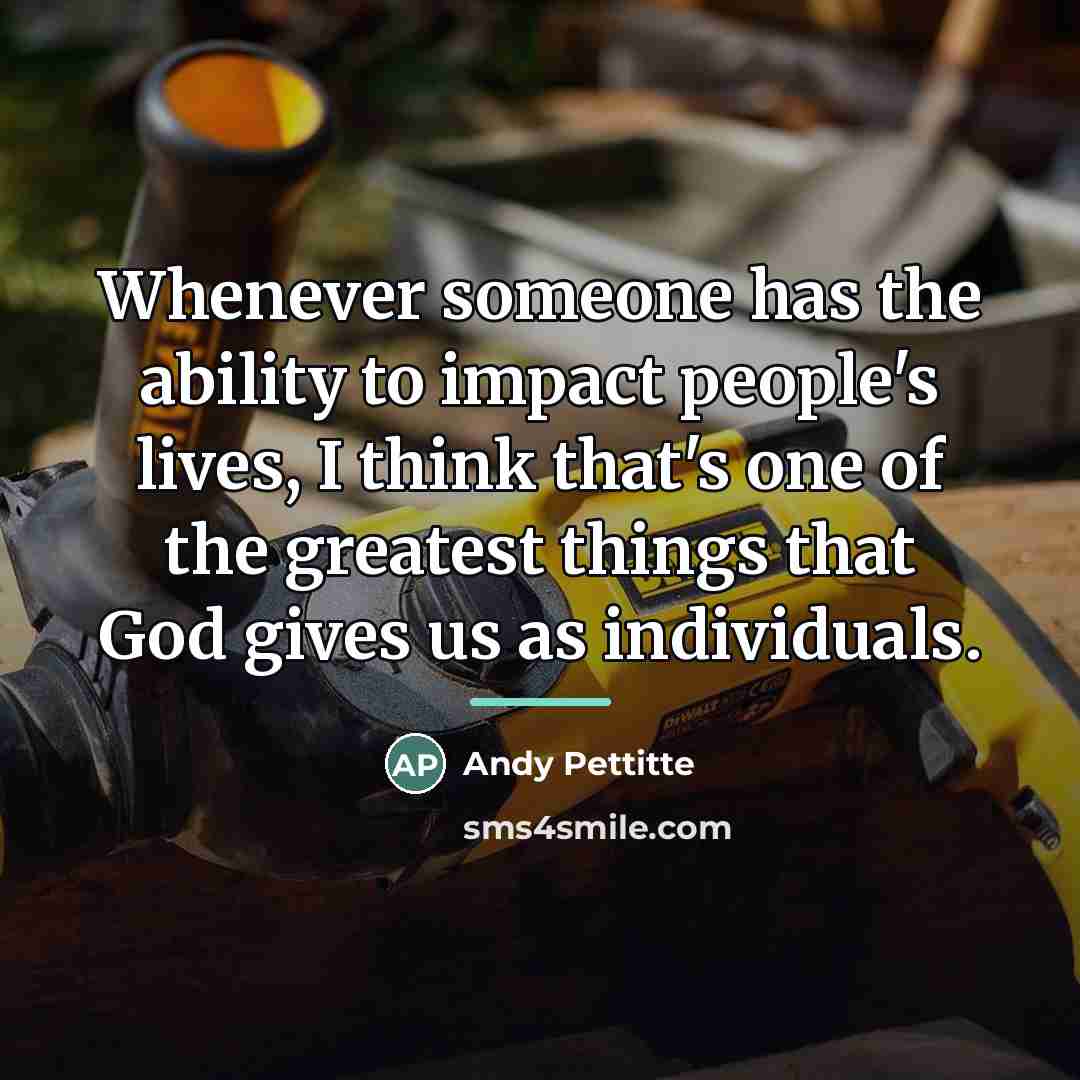 “Whenever someone has the ability to impact people's lives, I…” quote by Andy Pettitte