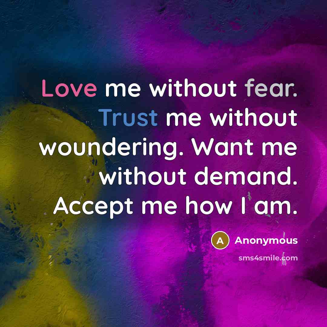 “Love me without fear. Trust me without woundering. Want me without demand. Accept me how I am.” quote by Anonymous