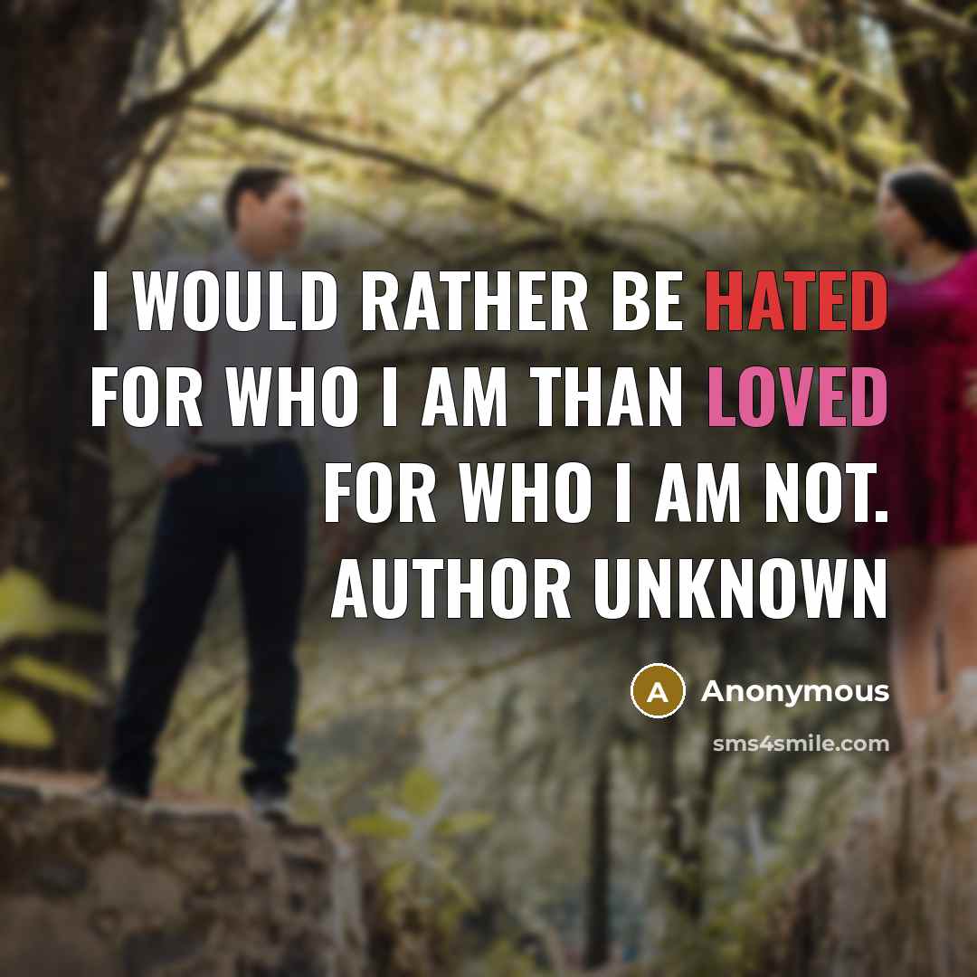 “I would rather be hated for who I am than loved for who I am not. Author unknown” quote by Anonymous