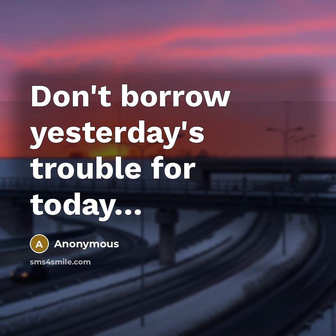 “Don't borrow yesterday's trouble for today…” quote by Anonymous
