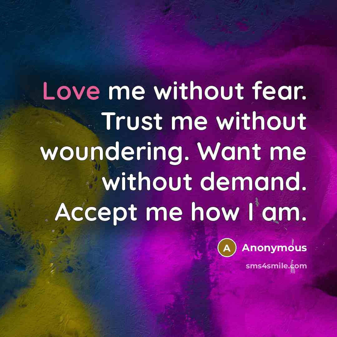“Love me without fear. Trust me without woundering. Want me without demand. Accept me how I am.” quote by Anonymous