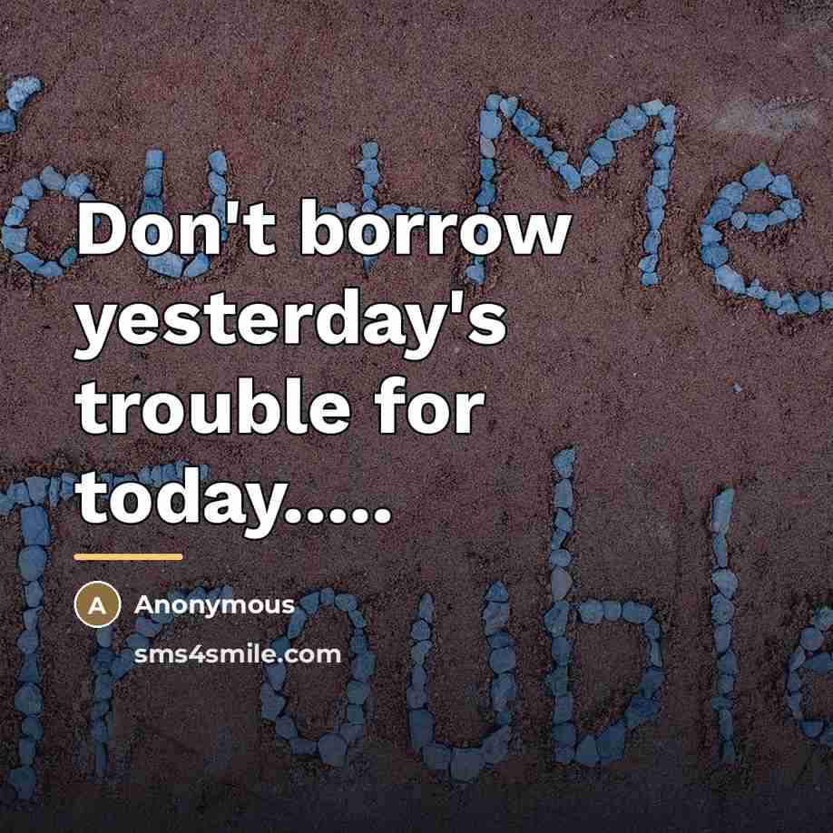 “Don't borrow yesterday's trouble for today.....…” quote by Anonymous