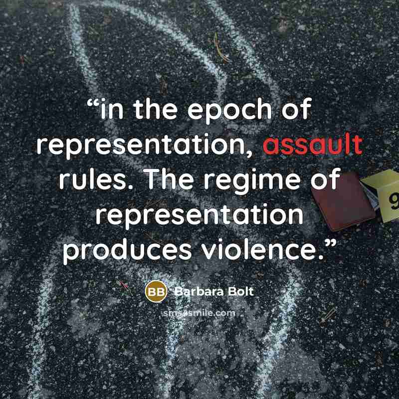 “in the epoch of representation, assault rules. The regime of representation produces violence.” quote by Barbara Bolt
