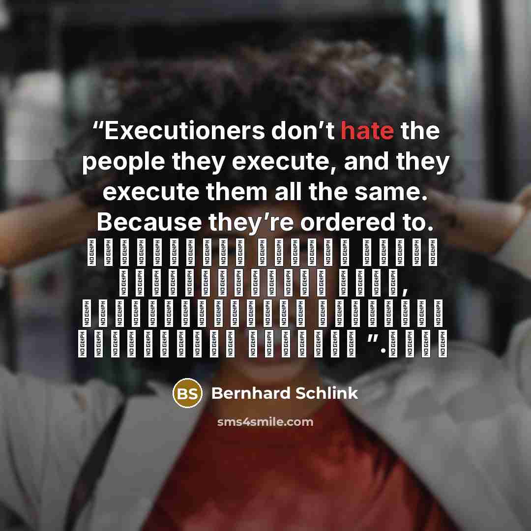 “Executioners don’t hate the people they execute, and they execute them all the same. Because they’re ordered to. الجلادون لا يكرهون الناس الذين يعدمونهم ,إنهم يعدمونهم جميعاً بالطريقة نفسها لأنهم مأمورون بذلك.” quote by Bernhard Schlink