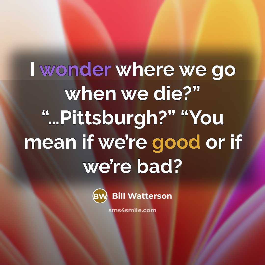 “I wonder where we go when we die?” “…Pittsburgh?” “You mean if we’re good or if we’re bad?” quote by Bill Watterson