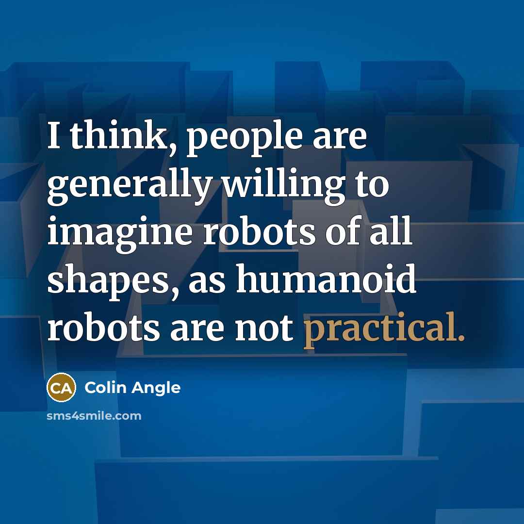“I think, people are generally willing to imagine robots of…” quote by Colin Angle