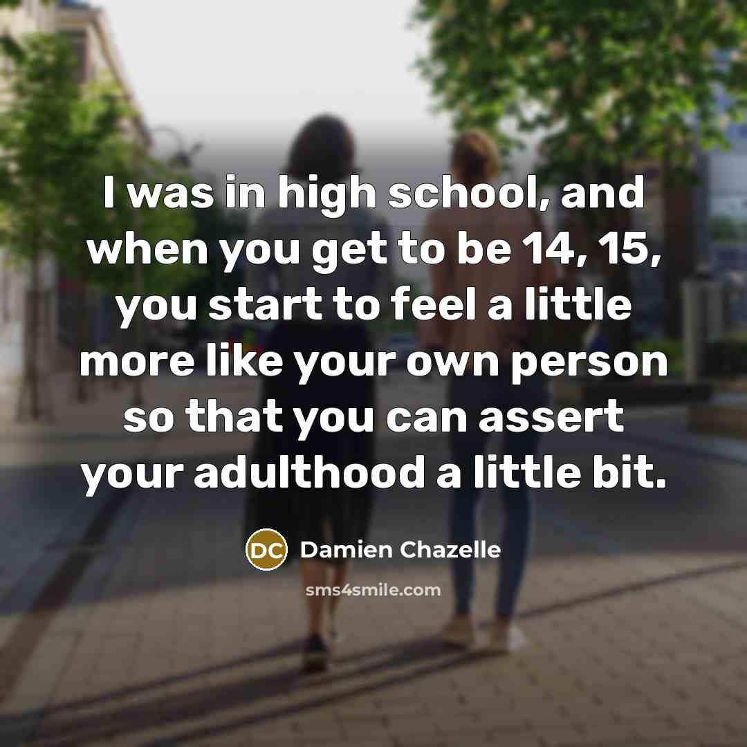 “I was in high school, and when you get to…” quote by Damien Chazelle