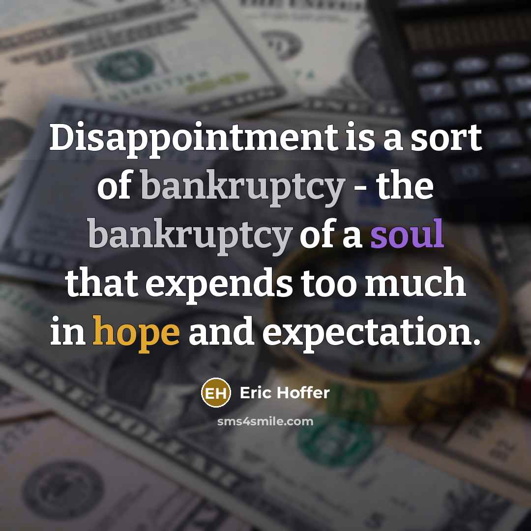 “Disappointment is a sort of bankruptcy - the bankruptcy of a soul that expends too much in hope and expectation.” quote by Eric Hoffer