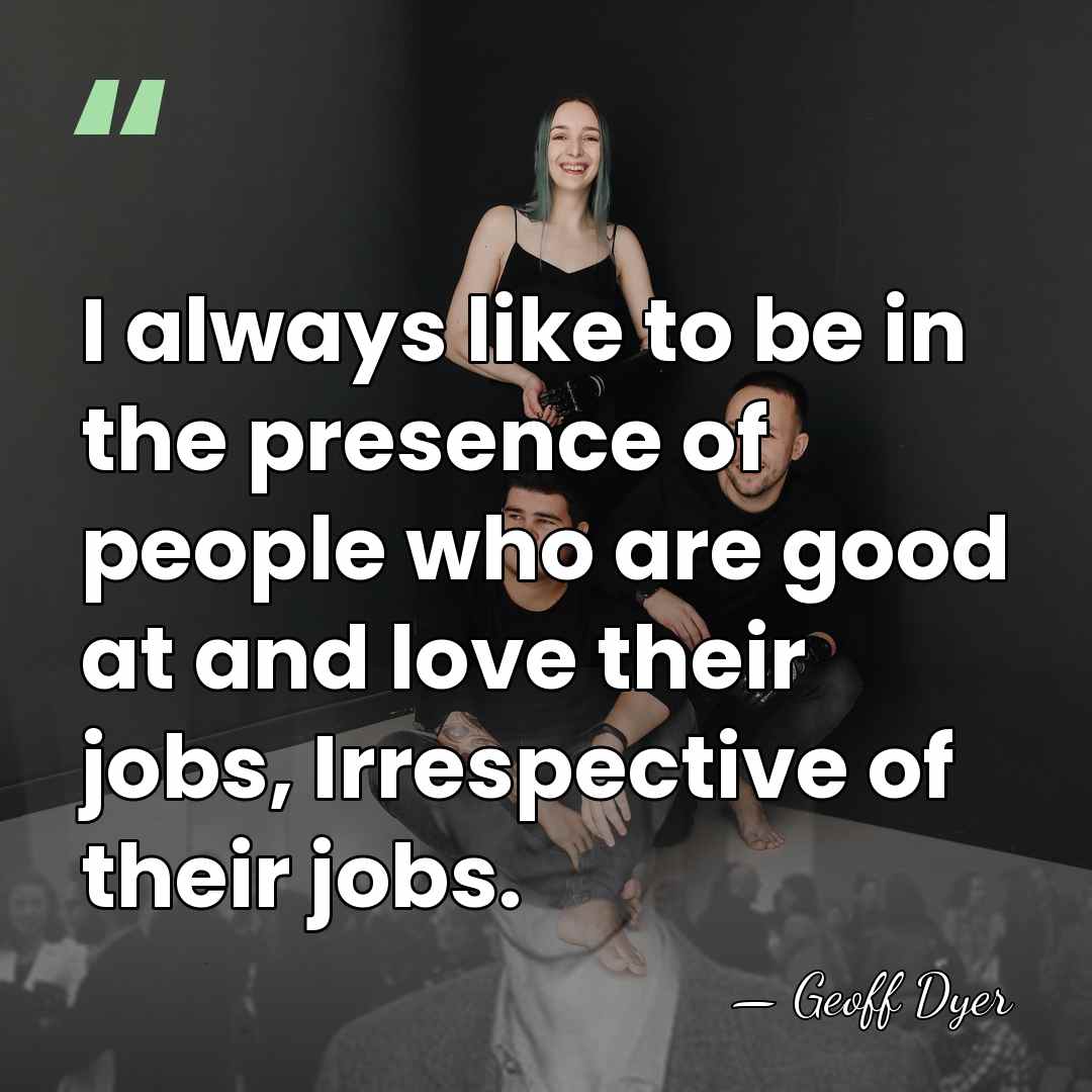 I always like to be in the presence of people who are&hellip; - Geoff Dyer