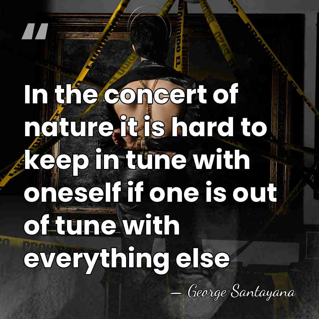 In the concert of nature it is hard to keep in tune&hellip; - George Santayana