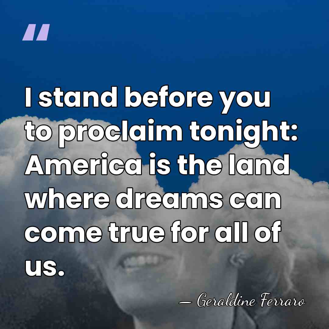 I stand before you to proclaim tonight: America is the land where&hellip; - Geraldine Ferraro