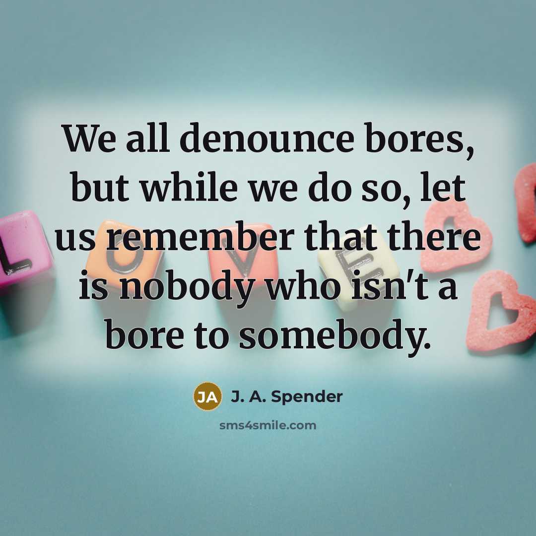“We all denounce bores, but while we do so, let us remember that there is nobody who isn't a bore to somebody.” quote by J. A. Spender
