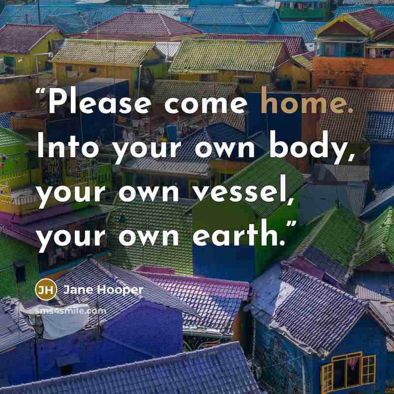 “Please come home. Into your own body, your own vessel, your own earth.” quote by Jane Hooper