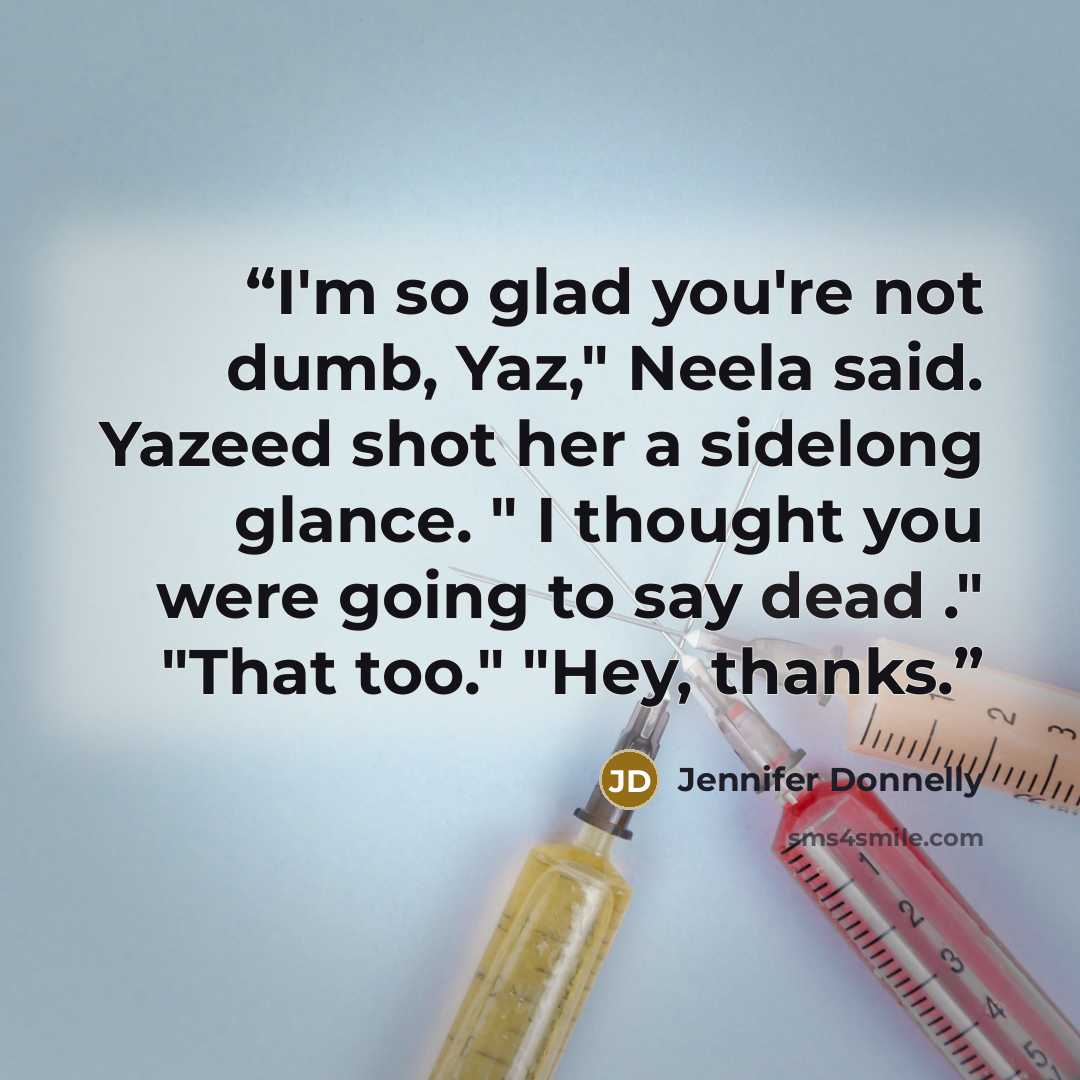“I'm so glad you're not dumb, Yaz," Neela said. Yazeed shot her a sidelong glance. " I thought you were going to say dead ." "That too." "Hey, thanks.” quote by Jennifer Donnelly