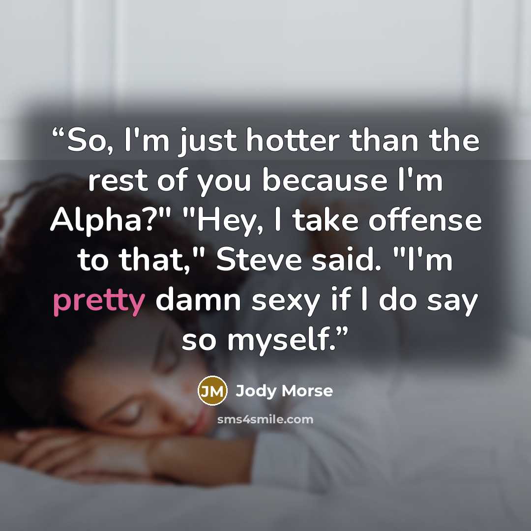 “So, I'm just hotter than the rest of you because I'm Alpha?" "Hey, I take offense to that," Steve said. "I'm pretty damn sexy if I do say so myself.” quote by Jody Morse