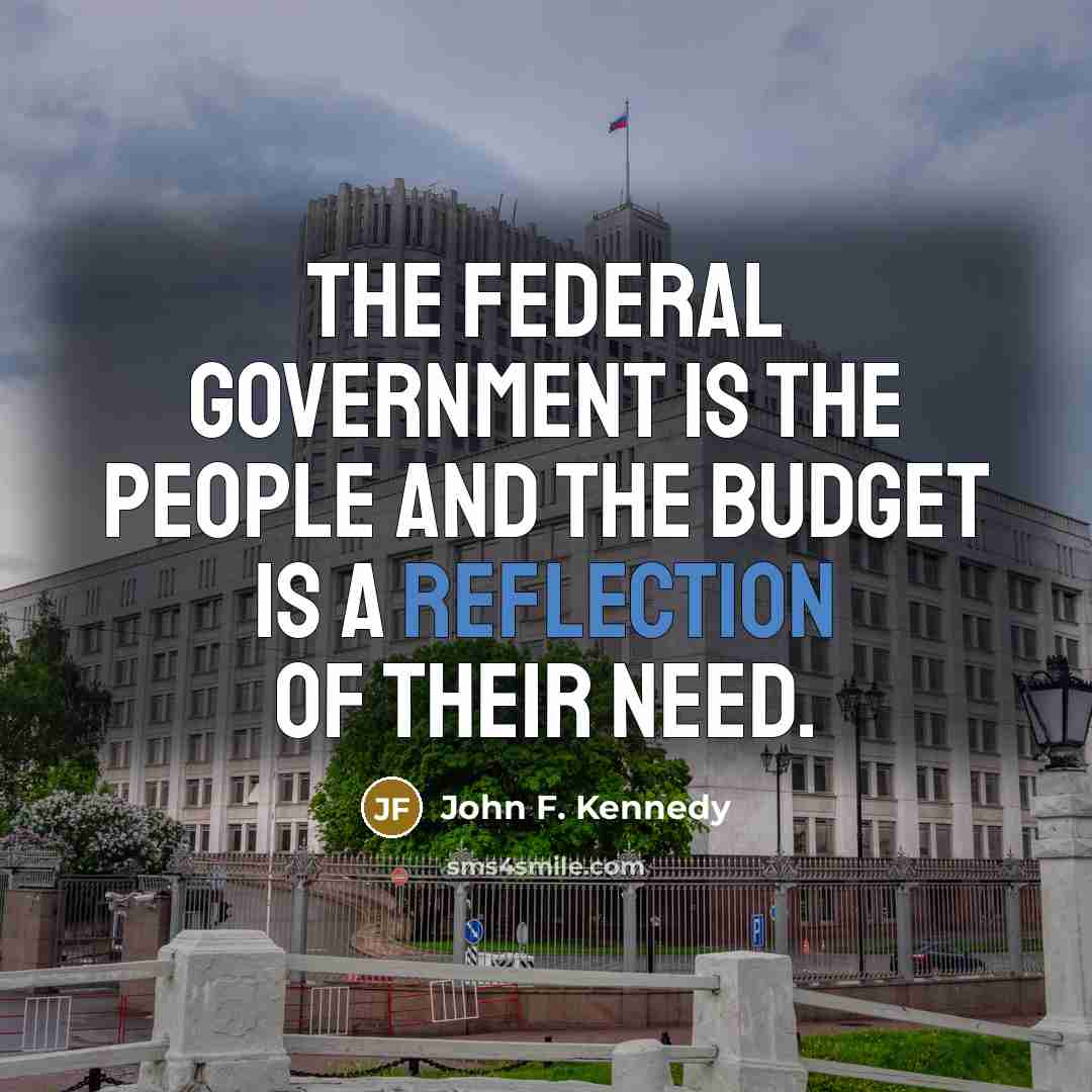 “The Federal Government is the people and the budget is a reflection of their need.” quote by John F. Kennedy