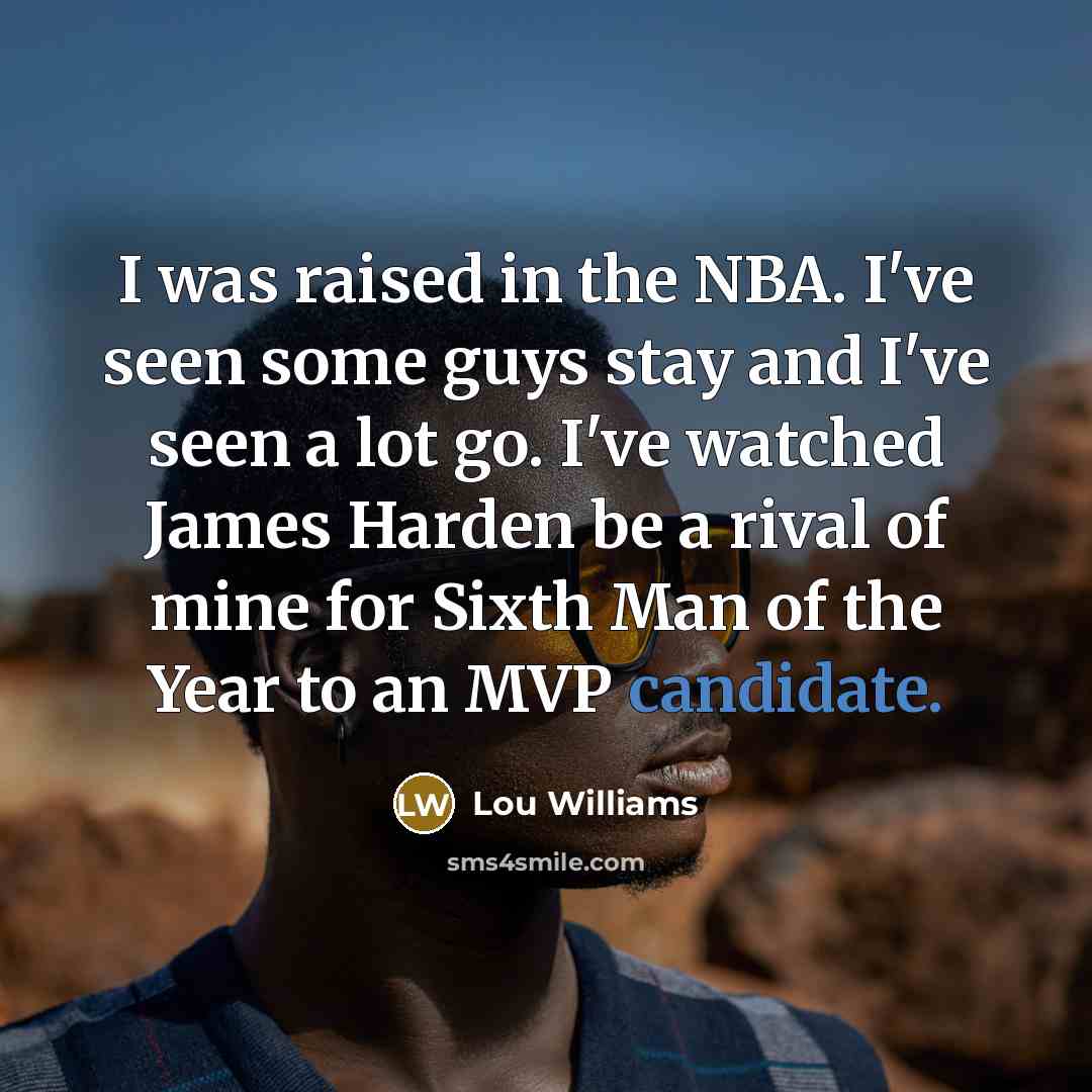 “I was raised in the NBA. I've seen some guys stay and I've seen a lot go. I've watched James Harden be a rival of mine for Sixth Man of the Year to an MVP candidate.” quote by Lou Williams