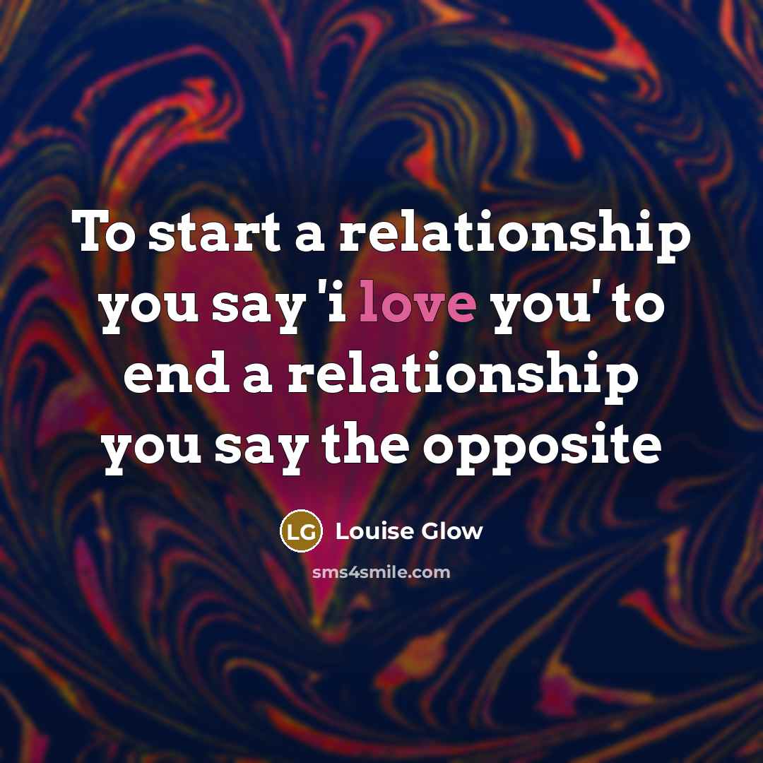 “To start a relationship you say 'i love you' to end a relationship you say the opposite” quote by Louise Glow