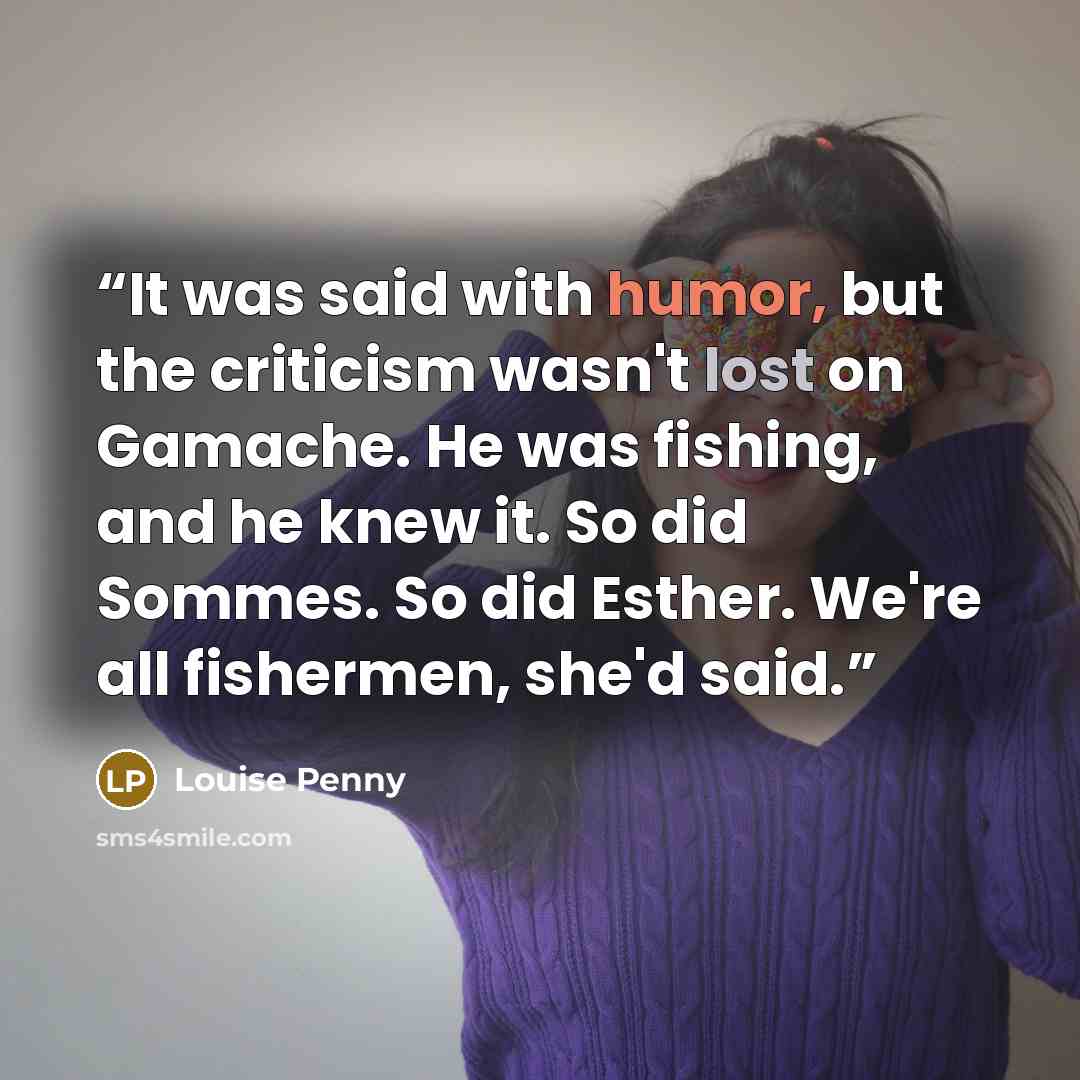 “It was said with humor, but the criticism wasn't lost on Gamache. He was fishing, and he knew it. So did Sommes. So did Esther. We're all fishermen, she'd said.” quote by Louise Penny