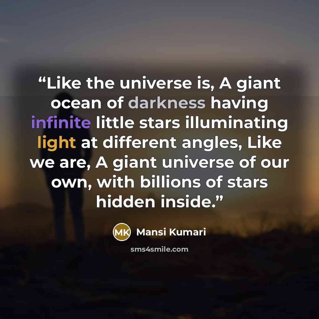 “Like the universe is, A giant ocean of darkness having infinite little stars illuminating light at different angles, Like we are, A giant universe of our own, with billions of stars hidden inside.” quote by Mansi Kumari