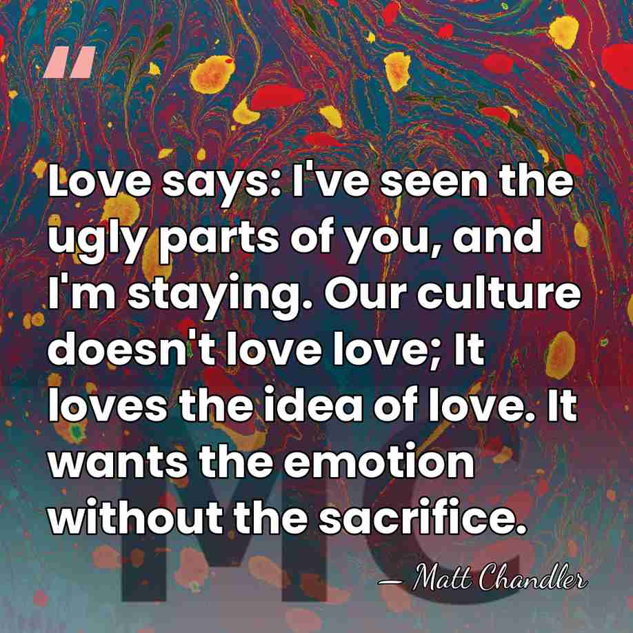 Love says: I've seen the ugly parts of you, and I'm staying.&hellip; - Matt Chandler