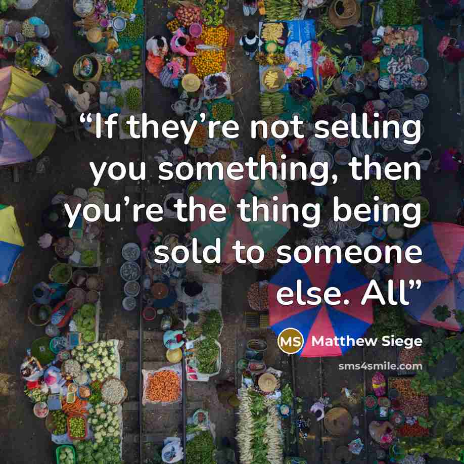 “If they’re not selling you something, then you’re the thing being sold to someone else. All” quote by Matthew Siege