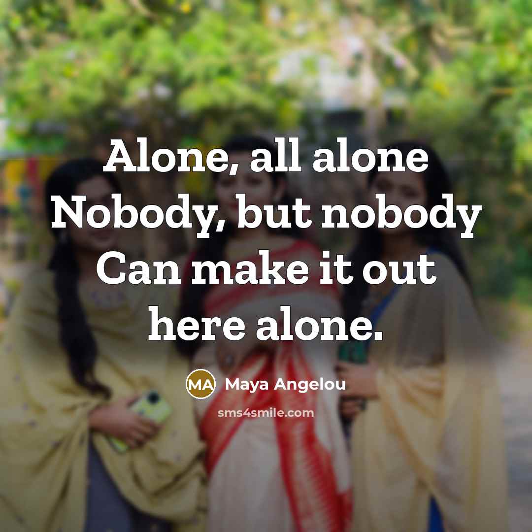 “Alone, all alone Nobody, but nobody Can make it out…” quote by Maya Angelou