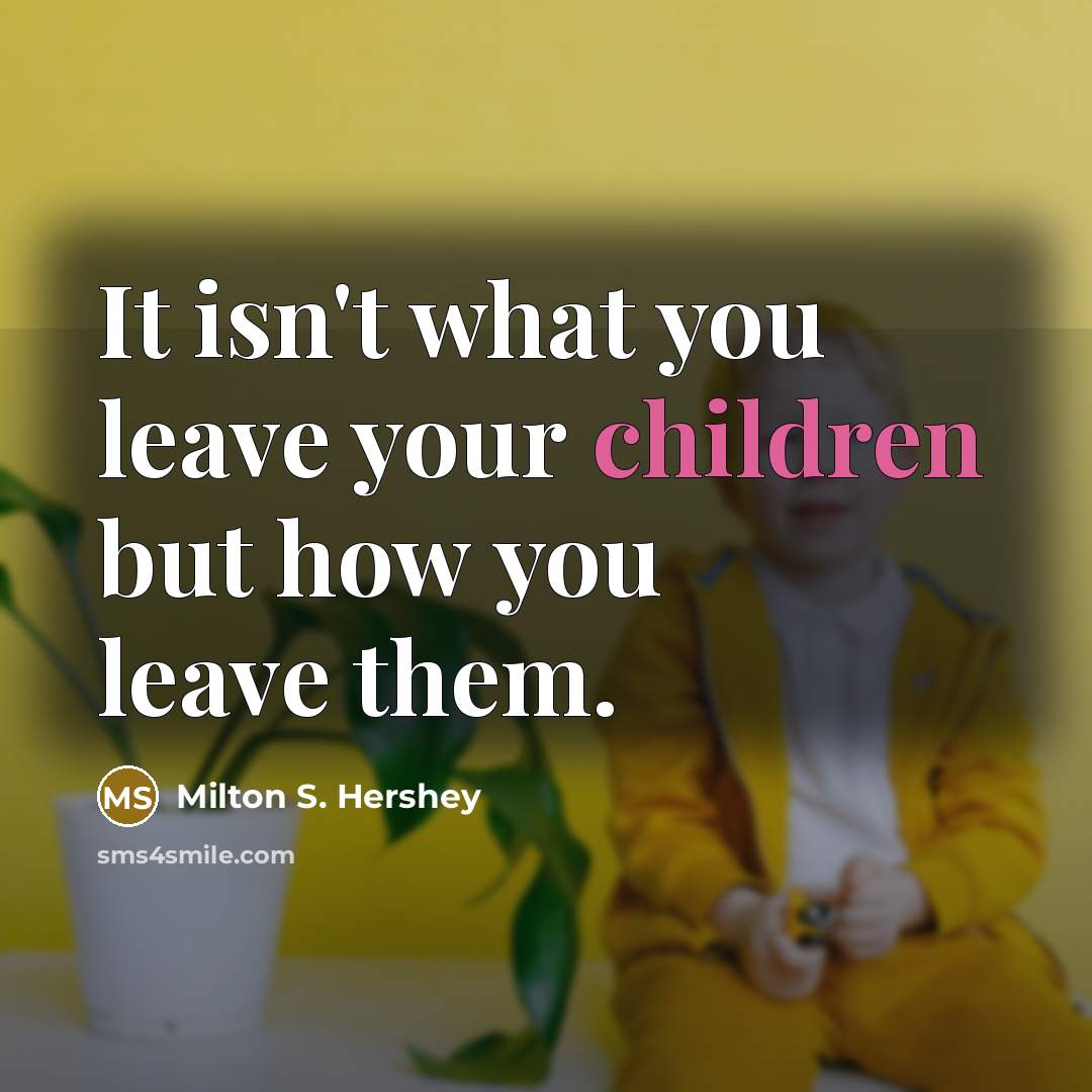 “It isn't what you leave your children but how you leave them.” quote by Milton S. Hershey
