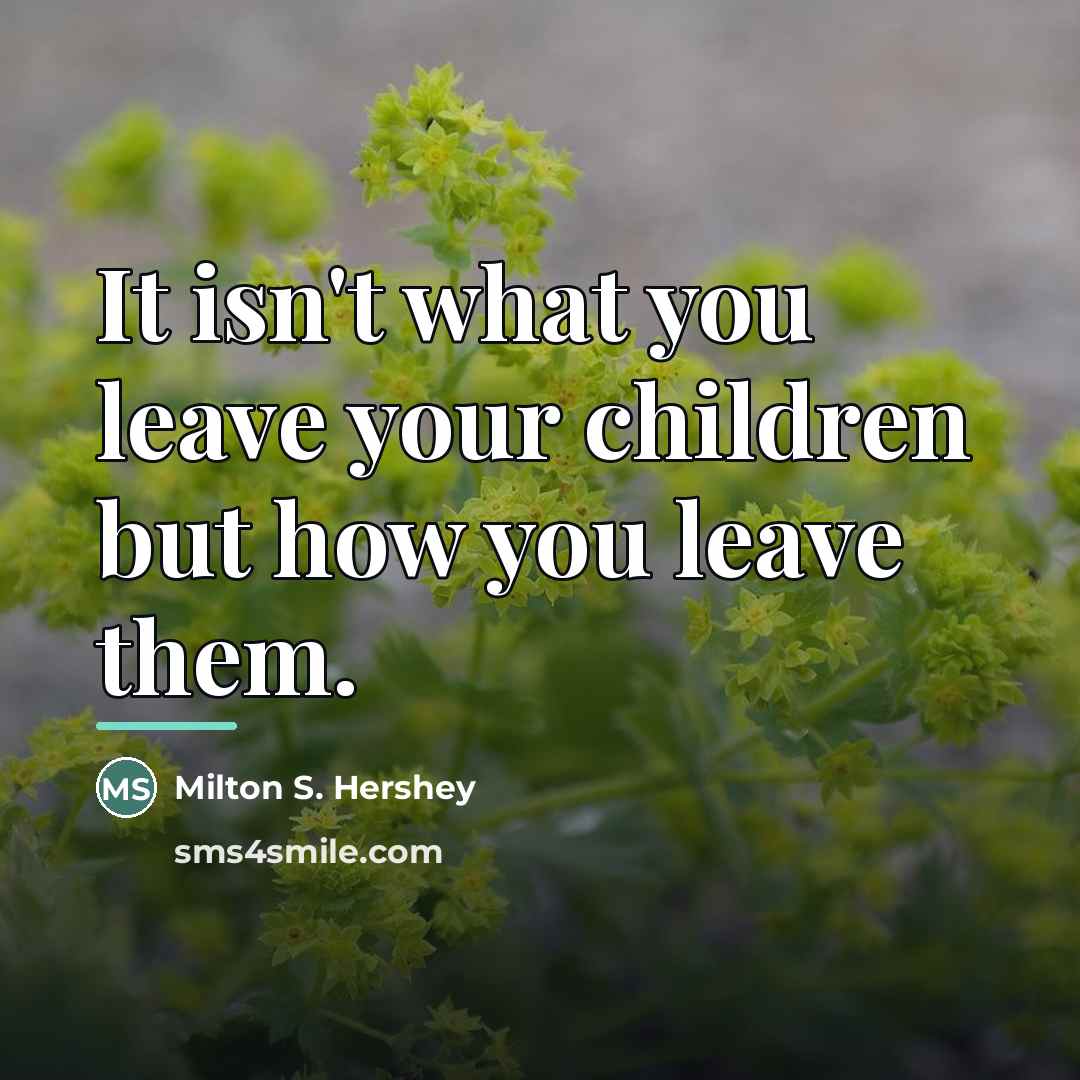 “It isn't what you leave your children but how you…” quote by Milton S. Hershey