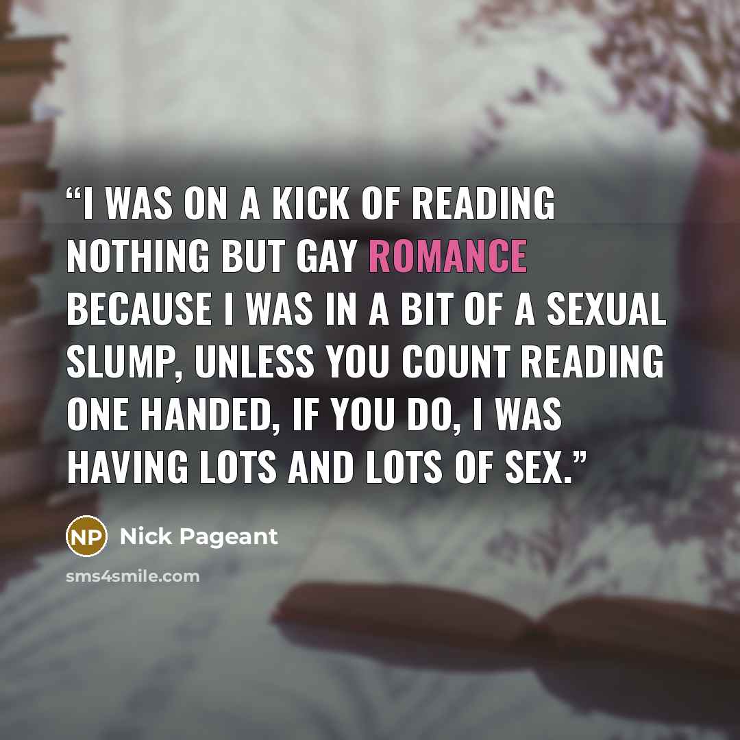 “I was on a kick of reading nothing but gay romance because I was in a bit of a sexual slump, unless you count reading one handed, if you do, I was having lots and lots of sex.” quote by Nick Pageant