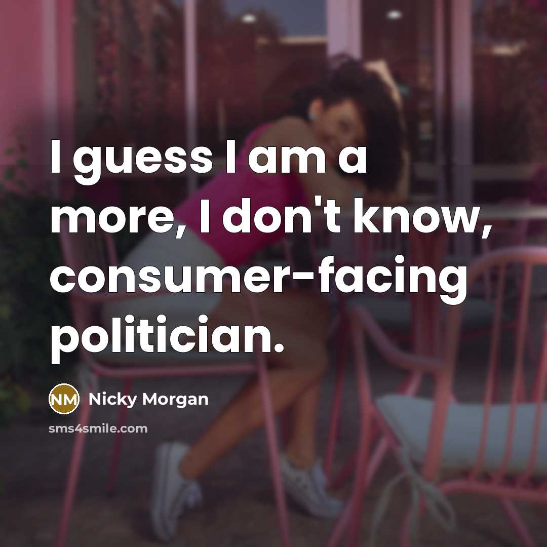 “I guess I am a more, I don't know, consumer-facing…” quote by Nicky Morgan