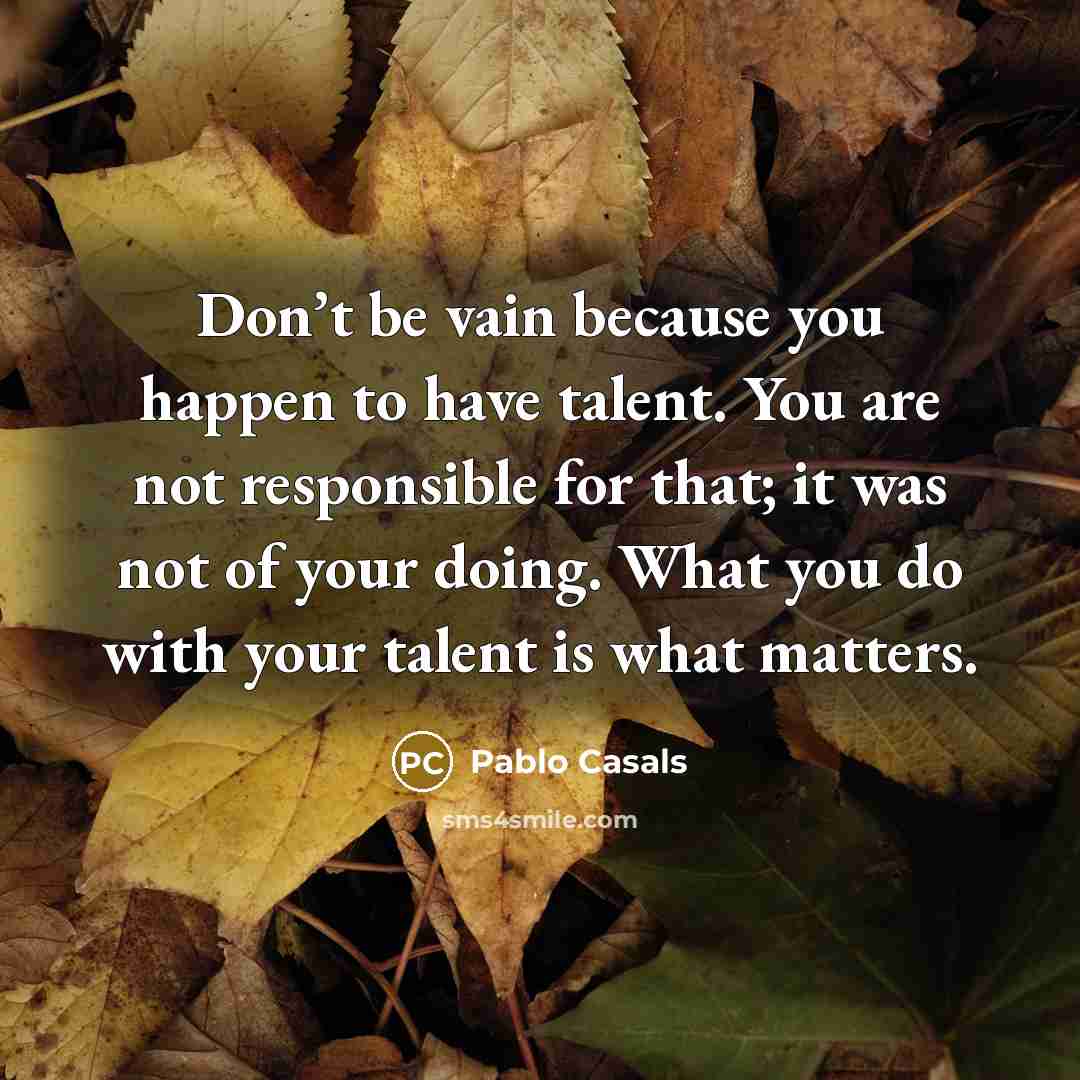 “Don’t be vain because you happen to have talent. You…” quote by Pablo Casals