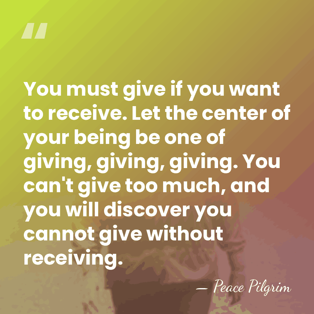 You must give if you want to receive. Let the center of&hellip; - Peace Pilgrim