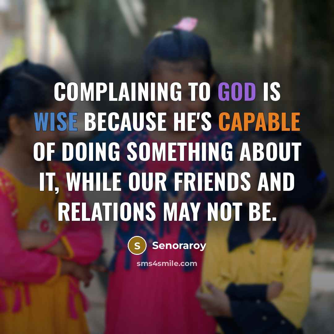 “Complaining to God is wise because he's capable of doing something about it, while our friends and relations may not be.” quote by Senoraroy