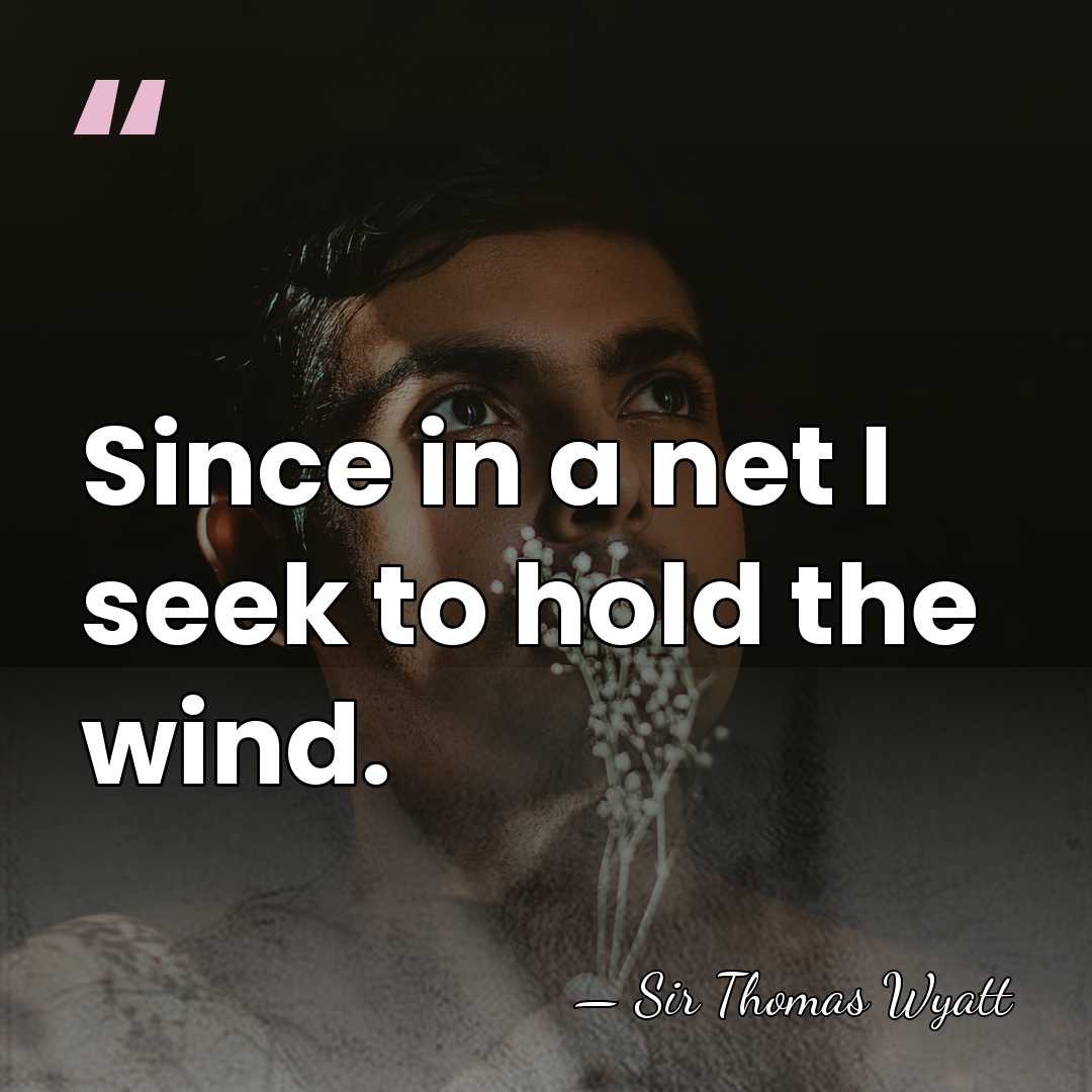 Since in a net I seek to hold the wind. - Sir Thomas Wyatt